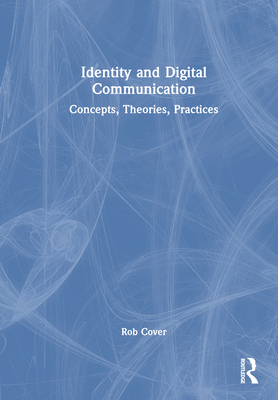 Identity and Digital Communication: Concepts, Theories, Practices By Rob Cover Cover Image