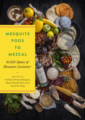 Mesquite Pods to Mezcal: 10,000 Years of Oaxacan Cuisines By Verónica Pérez Rodriguez (Editor), Shanti Morell-Hart (Editor), Stacie M. King (Editor) Cover Image