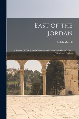 East of the Jordan: A Record of Travel and Observation in the Countries of Moab, Gilead and Bashan Cover Image