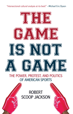 The Game Is Not a Game: The Power, Protest and Politics of American Sports By Robert Scoop Jackson Cover Image