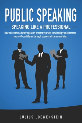 PUBLIC SPEAKING - Speaking like a Professional: How to become a better speaker, present yourself convincingly and increase your self-confidence throug By Julius Loewenstein Cover Image