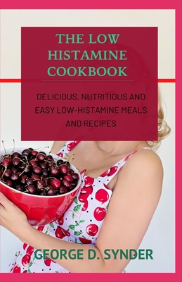 The Low Histamine Cookbook: Delicious, Nutritious and Easy Low-Histamine Meals and Recipes By George D. Synder Cover Image