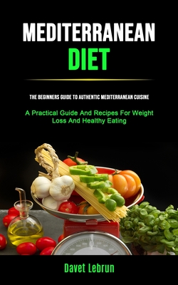 Mediterranean Diet: The Beginners Guide To Authentic Mediterranean Cuisine (A Practical Guide And Recipes For Weight Loss And Healthy Eati By Davet Lebrun Cover Image