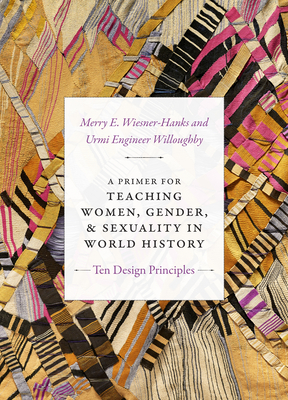 A Primer for Teaching Women, Gender, and Sexuality in World History: Ten Design Principles (Design Principles for Teaching History) By Merry E. Wiesner-Hanks, Urmi Engineer Willoughby Cover Image