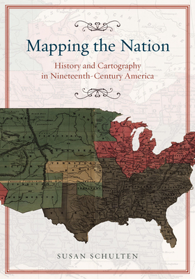 Mapping the Nation: History and Cartography in Nineteenth-Century America By Susan Schulten Cover Image