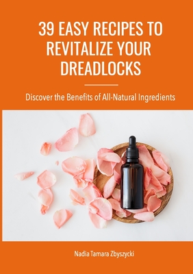 39 Easy Recipes to Revitalize Your Dreadlocks: Discover the Benefits of All-Natural Ingredients By Nadia Zbyszycki Cover Image