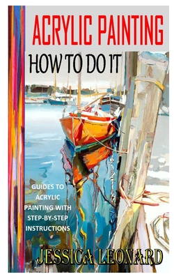 Acrylic Painting How to Do It: Guides To Acrylic Painting With Step-By-Step Instructions By Jessica Leonard Cover Image
