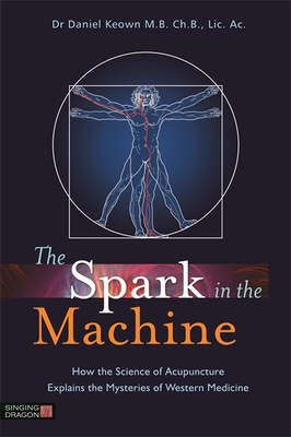 The Spark in the Machine: How the Science of Acupuncture Explains the Mysteries of Western Medicine By Daniel Keown Cover Image