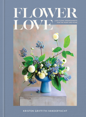 Flower Love: Lush Floral Arrangements for the Heart and Home By Kristen Griffith-VanderYacht Cover Image
