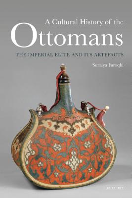 A Cultural History of the Ottomans: The Imperial Elite and Its Artefacts By Suraiya Faroqhi Cover Image