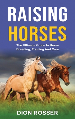 Raising Horses: The Ultimate Guide To Horse Breeding, Training And Care Cover Image