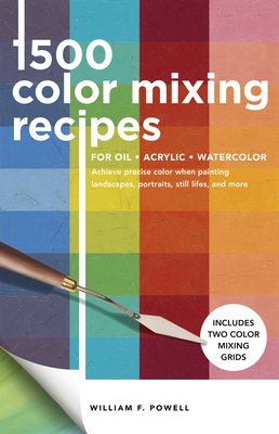 1,500 Color Mixing Recipes for Oil, Acrylic & Watercolor: Achieve precise color when painting landscapes, portraits, still lifes, and more By William F. Powell Cover Image