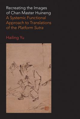 Recreating the Images of Chan Master Huineng: A Systemic Functional Approach to Translations of the Platform Sutra By Hailing Yu Cover Image