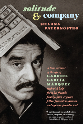 Solitude & Company: The Life of Gabriel García Márquez Told with Help from His Friends, Family,  Fans, Arguers, Fellow Pranksters, Drunks, and a Few Respectable Souls