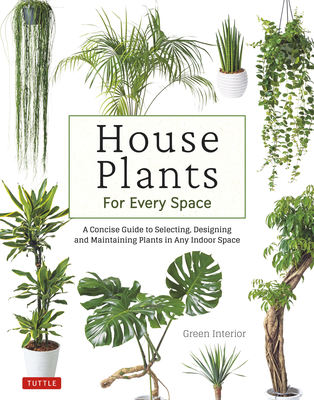 House Plants for Every Space: A Concise Guide to Selecting, Designing and Maintaining Plants in Any Indoor Space By Green Interior Cover Image