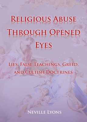 Religious Abuse Through Opened Eyes: Lies, False Teachings, Greed, and Cultish Doctrines By Neville Lyons Cover Image