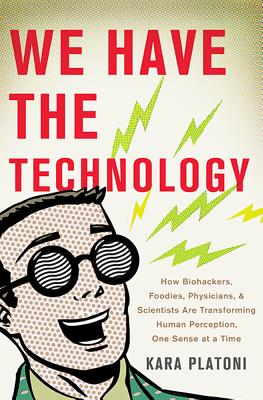 We Have the Technology: How Biohackers, Foodies, Physicians, and Scientists Are Transforming Human Perception, One Sense at a Time By Kara Platoni Cover Image