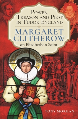 Power, Treason and Plot in Tudor England: Margaret Clitherow, an Elizabethan Saint Cover Image