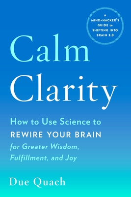 Calm Clarity: How to Use Science to Rewire Your Brain for Greater Wisdom, Fulfillment, and Joy By Due Quach Cover Image