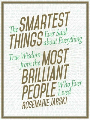 The Smartest Things Ever Said about Everything: True Wisdom from the Most Brilliant People Who Ever Lived By Rosemarie Jarski Cover Image