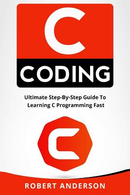 C Coding: Ultimate Step-By-Step Guide to Learning C Programming 