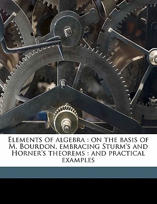 Elements of Algebra: On the Basis of M. Bourdon, Embracing Sturm's and Horner's Theorems: And Practical Examples Cover Image