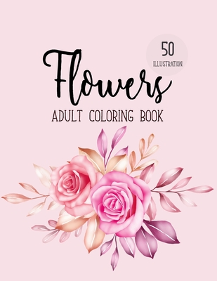 Flowers Adult Coloring Book: An Adult Coloring Book with Bouquets, Wreaths, Swirls, Floral, Patterns, Decorations, Inspirational Designs, and Much Cover Image