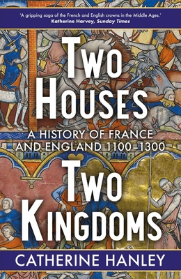 Two Houses, Two Kingdoms: A History of France and England, 1100–1300 By Catherine Hanley Cover Image