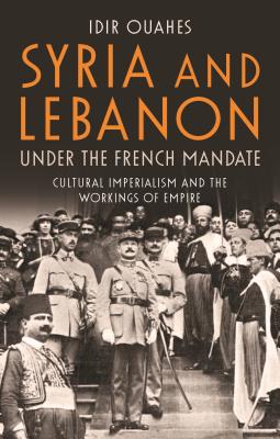 Syria and Lebanon Under the French Mandate: Cultural Imperialism and the Workings of Empire (Library of Middle East History) Cover Image