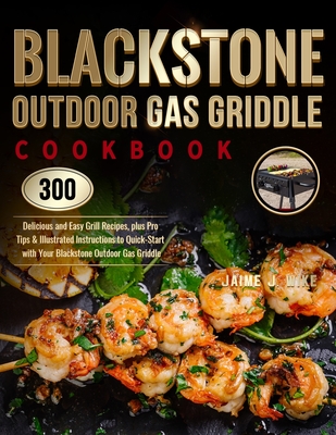 Blackstone Outdoor Gas Griddle Cookbook: 300 Delicious and Easy Grill Recipes, plus Pro Tips & Illustrated Instructions to Quick-Start with Your Black By Jaime J. Wike Cover Image