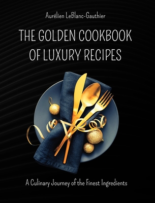 The Golden Cookbook of Luxury Recipes: A Culinary Journey of the Finest Ingredients. Recipe book for Rich People Cover Image