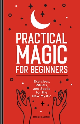 Practical Magic for Beginners: Exercises, Rituals, and Spells for the New Mystic By Maggie Haseman Cover Image