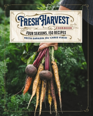 The Fresh Harvest Cookbook: Four Seasons, 150 Recipes By Keith Sarasin, Chris Viaud Cover Image