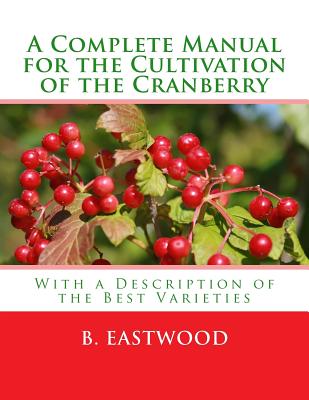A Complete Manual for the Cultivation of the Cranberry: With a Description of the Best Varieties By Roger Chambers (Introduction by), B. Eastwood Cover Image