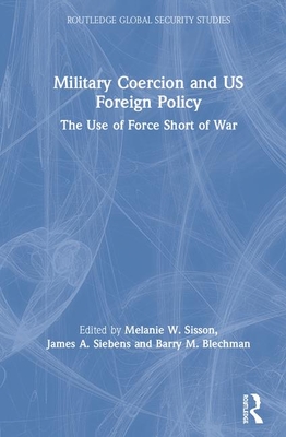 Military Coercion and Us Foreign Policy: The Use of Force Short of War (Routledge Global Security Studies) By Melanie W. Sisson (Editor), James A. Siebens (Editor), Barry M. Blechman (Editor) Cover Image