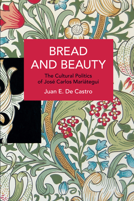 Bread and Beauty: The Cultural Politics of José Carlos Mariátegui (Historical Materialism) By Juan E. de Castro Cover Image