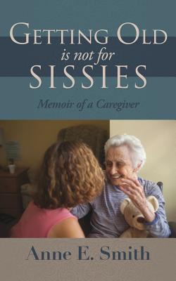Getting Old is Not for Sissies: Memoir of a Caregiver By Anne E. Smith Cover Image