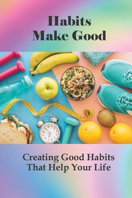 Habits Make Good: Creating Good Habits That Help Your Life: Positive Thinking Exercises By Ryan Downton Cover Image