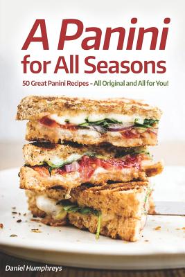 A Panini for All Seasons: 50 Great Panini Recipes - All Original and All for You! By Daniel Humphreys Cover Image