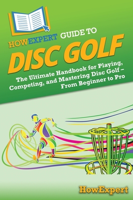 HowExpert Guide to Disc Golf: The Ultimate Handbook for Playing, Competing, and Mastering Disc Golf - From Beginner to Pro By Howexpert Cover Image