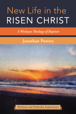 New Life in the Risen Christ: A Wesleyan Theology of Baptism By Jonathan A. Powers (Editor) Cover Image