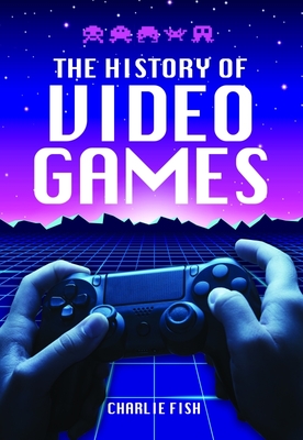 The History of Video Games By Charlie Fish Cover Image