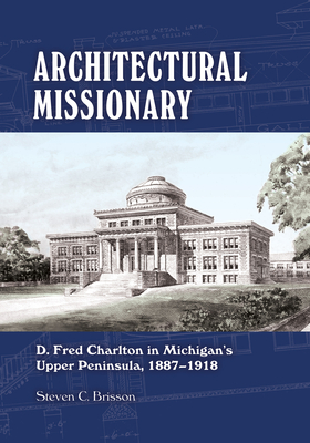 Architectural Missionary: D. Fred Charlton in Michigan's Upper Peninsula, 1887–1918 Cover Image