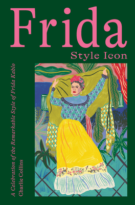 Frida: Style Icon: A Celebration of the Remarkable Style of Frida Kahlo By Charlie Collins Cover Image