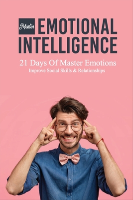 Master Emotional Intelligence: 21 Days Of Master Emotions, Improve Social Skills & Relationships: Master Aptitude Emotional Intelligence Cover Image
