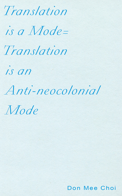 Translation Is a Mode=translation Is an Anti-Neocolonial Mode By Don Mee Choi Cover Image