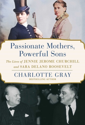Passionate Mothers, Powerful Sons: The Lives of Jennie Jerome Churchill and Sara Delano Roosevelt By Charlotte Gray Cover Image