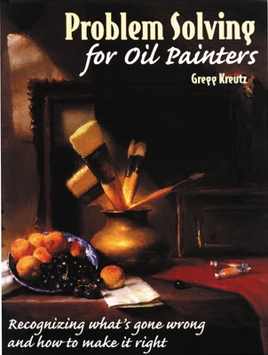 Problem Solving for Oil Painters: Recognizing What's Gone Wrong and How to Make it Right By Gregg Kreutz Cover Image