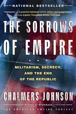 The Sorrows of Empire: Militarism, Secrecy, and the End of the Republic (American Empire Project)