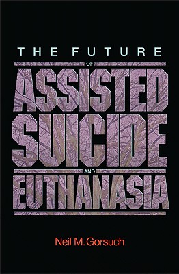 The Future of Assisted Suicide and Euthanasia (New Forum Books #53) By Neil M. Gorsuch Cover Image